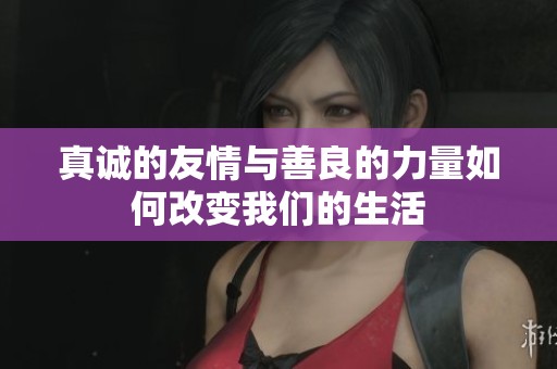 真诚的友情与善良的力量如何改变我们的生活