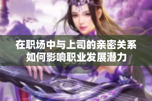 在职场中与上司的亲密关系如何影响职业发展潜力