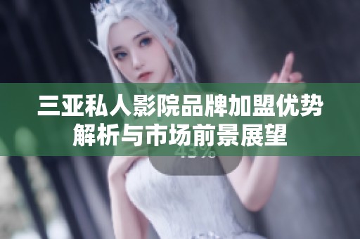 三亚私人影院品牌加盟优势解析与市场前景展望