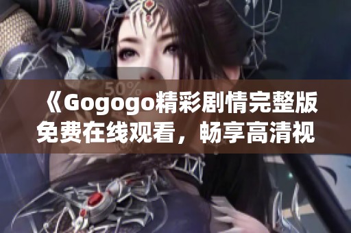 《Gogogo精彩剧情完整版免费在线观看，畅享高清视听盛宴》