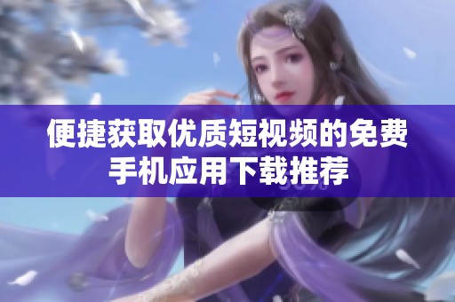 便捷获取优质短视频的免费手机应用下载推荐