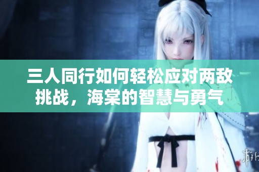 三人同行如何轻松应对两敌挑战，海棠的智慧与勇气