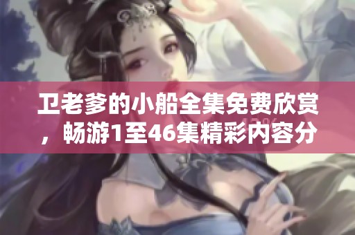 卫老爹的小船全集免费欣赏，畅游1至46集精彩内容分享