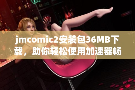 jmcomic2安装包36MB下载，助你轻松使用加速器畅享网络体验