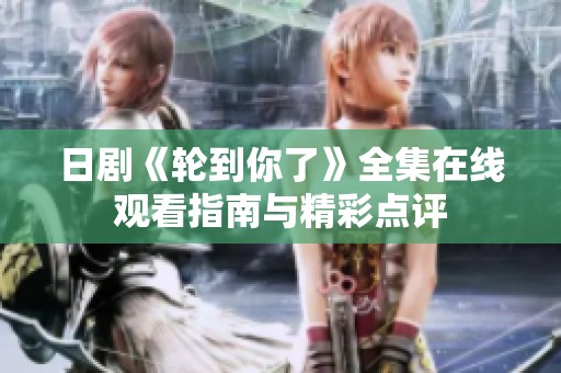 日剧《轮到你了》全集在线观看指南与精彩点评