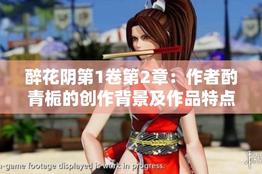 醉花阴第1卷第2章：作者酌青栀的创作背景及作品特点解析