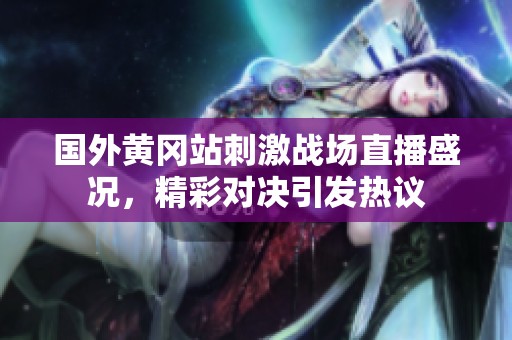国外黄冈站刺激战场直播盛况，精彩对决引发热议