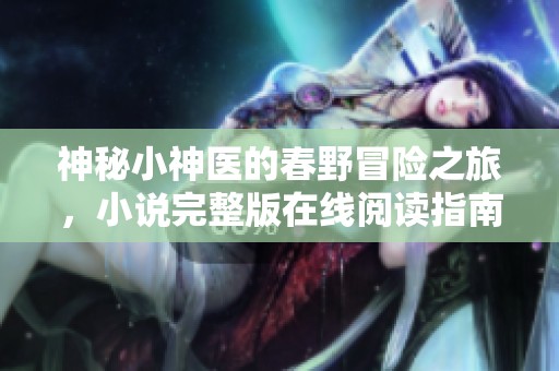 神秘小神医的春野冒险之旅，小说完整版在线阅读指南