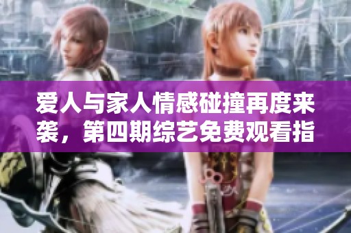 爱人与家人情感碰撞再度来袭，第四期综艺免费观看指南