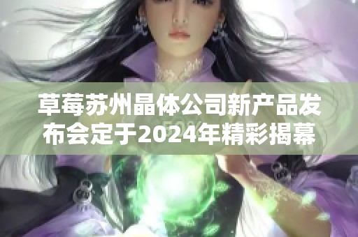 草莓苏州晶体公司新产品发布会定于2024年精彩揭幕
