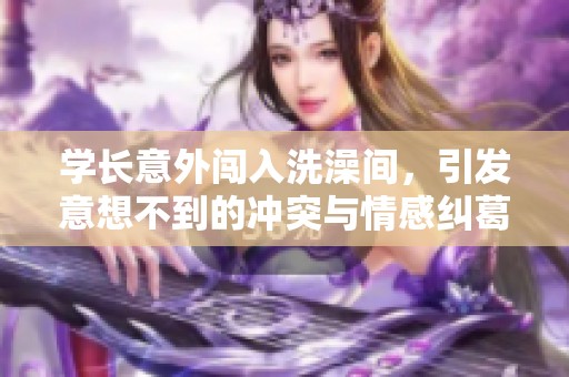 学长意外闯入洗澡间，引发意想不到的冲突与情感纠葛