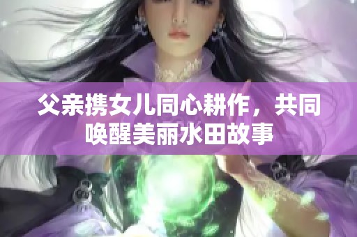 父亲携女儿同心耕作，共同唤醒美丽水田故事