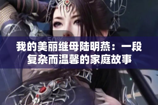 我的美丽继母陆明燕：一段复杂而温馨的家庭故事