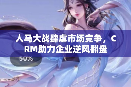 人马大战肆虐市场竞争，CRM助力企业逆风翻盘