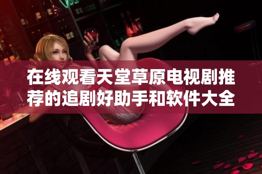 在线观看天堂草原电视剧推荐的追剧好助手和软件大全