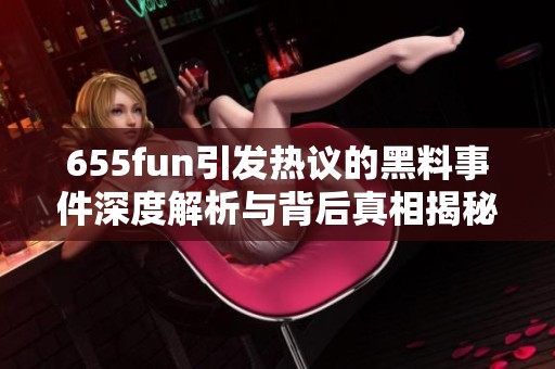 655fun引发热议的黑料事件深度解析与背后真相揭秘