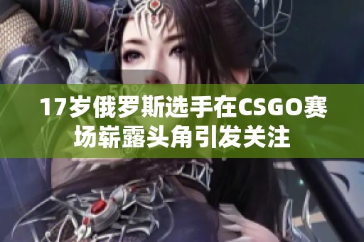 17岁俄罗斯选手在CSGO赛场崭露头角引发关注