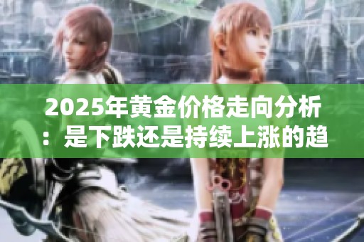 2025年黄金价格走向分析：是下跌还是持续上涨的趋势？