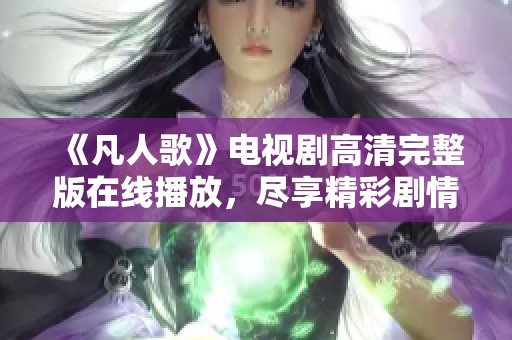 《凡人歌》电视剧高清完整版在线播放，尽享精彩剧情与动人音乐