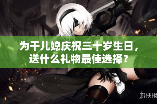 为干儿媳庆祝三十岁生日，送什么礼物最佳选择？