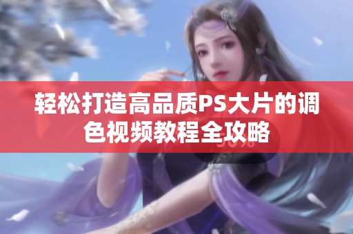 轻松打造高品质PS大片的调色视频教程全攻略