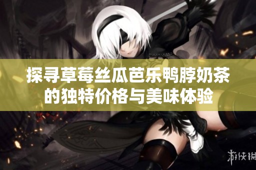 探寻草莓丝瓜芭乐鸭脖奶茶的独特价格与美味体验