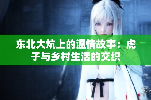 东北大炕上的温情故事：虎子与乡村生活的交织