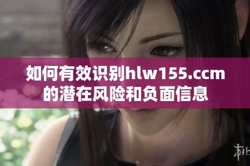 如何有效识别hlw155.ccm的潜在风险和负面信息