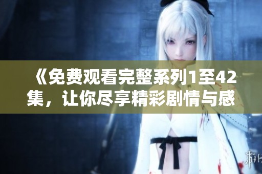 《免费观看完整系列1至42集，让你尽享精彩剧情与感动时刻》