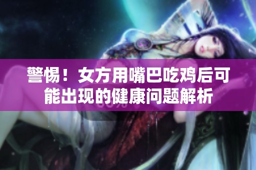 警惕！女方用嘴巴吃鸡后可能出现的健康问题解析
