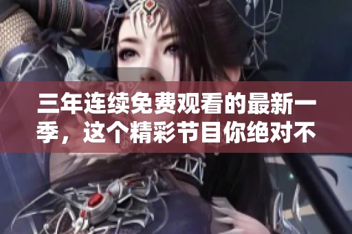 三年连续免费观看的最新一季，这个精彩节目你绝对不能错过