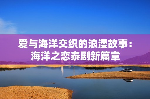 爱与海洋交织的浪漫故事：海洋之恋泰剧新篇章