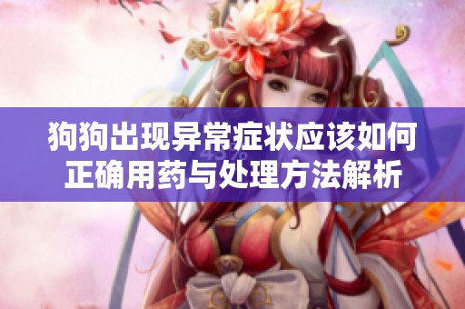 狗狗出现异常症状应该如何正确用药与处理方法解析