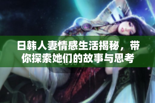 日韩人妻情感生活揭秘，带你探索她们的故事与思考