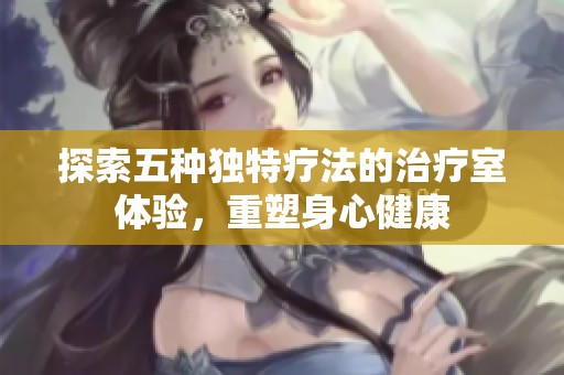 探索五种独特疗法的治疗室体验，重塑身心健康