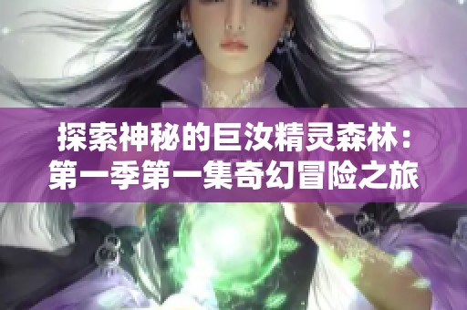 探索神秘的巨汝精灵森林：第一季第一集奇幻冒险之旅