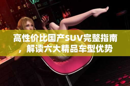 高性价比国产SUV完整指南，解读六大精品车型优势