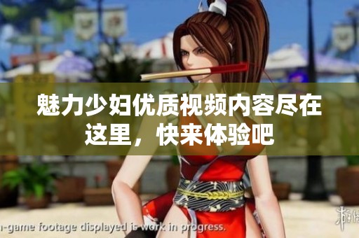 魅力少妇优质视频内容尽在这里，快来体验吧