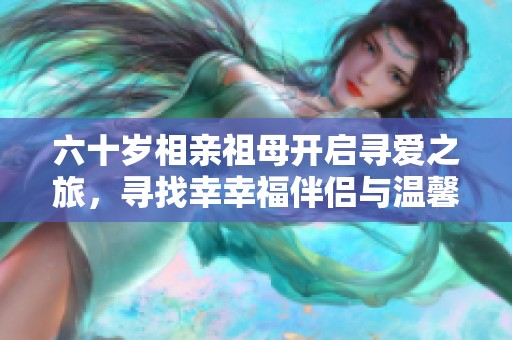 六十岁相亲祖母开启寻爱之旅，寻找幸幸福伴侣与温馨生活