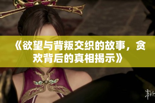 《欲望与背叛交织的故事，贪欢背后的真相揭示》