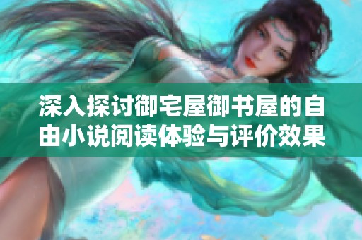 深入探讨御宅屋御书屋的自由小说阅读体验与评价效果