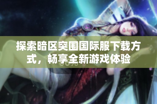 探索暗区突围国际服下载方式，畅享全新游戏体验