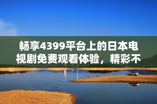 畅享4399平台上的日本电视剧免费观看体验，精彩不容错过