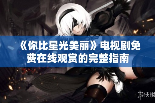 《你比星光美丽》电视剧免费在线观赏的完整指南