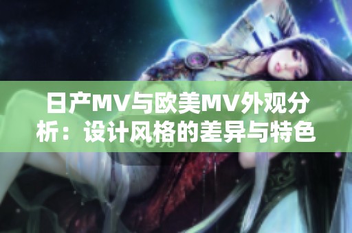 日产MV与欧美MV外观分析：设计风格的差异与特色对比