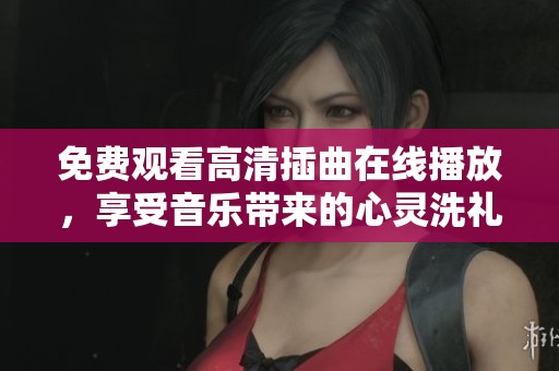 免费观看高清插曲在线播放，享受音乐带来的心灵洗礼