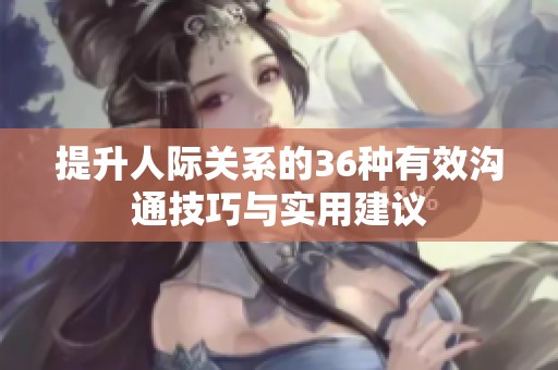 提升人际关系的36种有效沟通技巧与实用建议