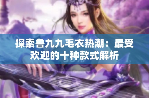 探索鲁九九毛衣热潮：最受欢迎的十种款式解析