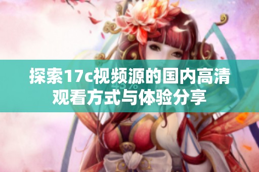 探索17c视频源的国内高清观看方式与体验分享