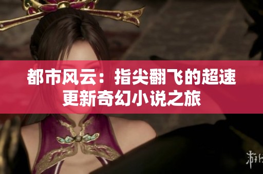都市风云：指尖翻飞的超速更新奇幻小说之旅